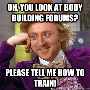 oh, you look at body building forums? please tell me how to train!  Condescending Wonka