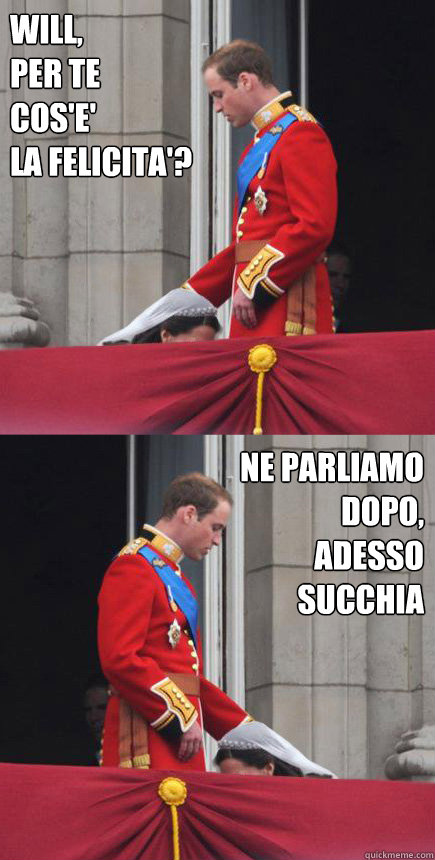 Will, 
per te 
cos'e' 
la felicita'? ne parliamo dopo,
adesso succhia  Royal Blow