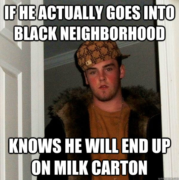 if he actually goes into black neighborhood knows he will end up on milk carton  Scumbag Steve