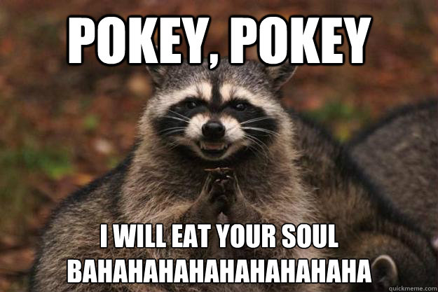 POKEY, POKEY I WILL EAT YOUR SOUL
BAHAHAHAHAHAHAHAHAHA - POKEY, POKEY I WILL EAT YOUR SOUL
BAHAHAHAHAHAHAHAHAHA  Evil Plotting Raccoon