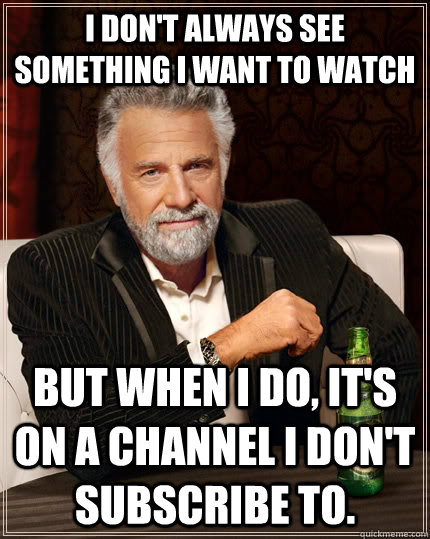 I don't always see something I want to watch But when I do, it's on a channel I don't subscribe to.  The Most Interesting Man In The World