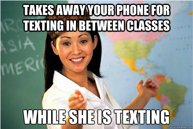 Takes away your phone for texting in between classes while she is texting  Scumbag Teacher