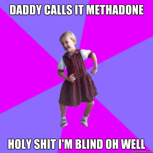 daddy calls it methadone Holy shit i'm blind oh well  Socially awesome kindergartener