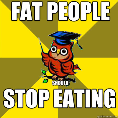 FAT PEOPLE SHOULD  STOP EATING  Observational Owl