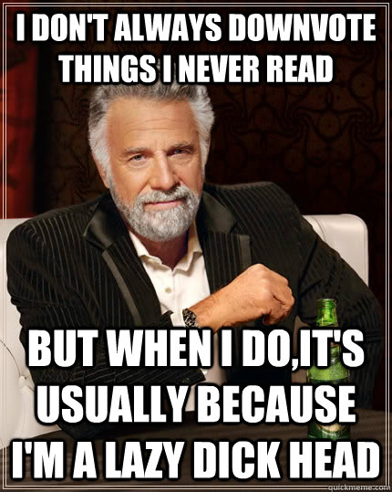 I don't always downvote things I never read but when I do,it's usually because I'm a lazy dick head  The Most Interesting Man In The World