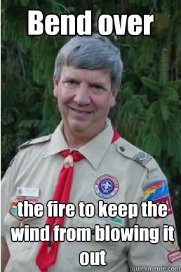 Bend over the fire to keep the wind from blowing it out  Harmless Scout Leader