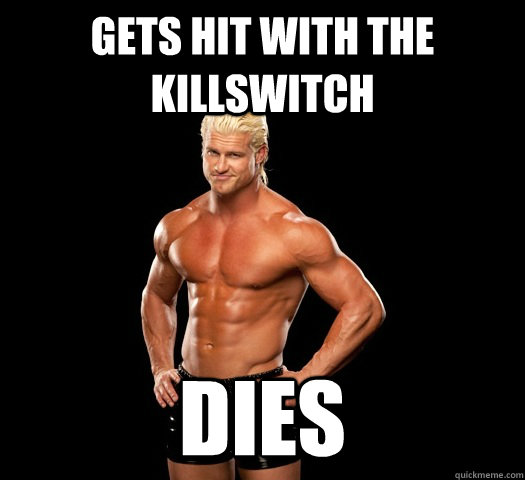 Gets hit with the Killswitch dies  Dolph Ziggler