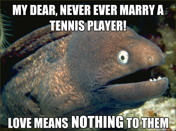 My dear, never ever marry a tennis player! Love means                          to them  nothing   Bad Joke Eel