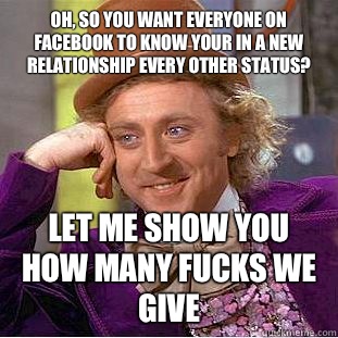 Oh, so you want everyone on Facebook to know your in a new relationship every other status? Let me show you how many fucks we give  Condescending Wonka