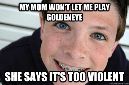 My mom won't let me play Goldeneye She says it's too violent  Sheltered Childhood Friend