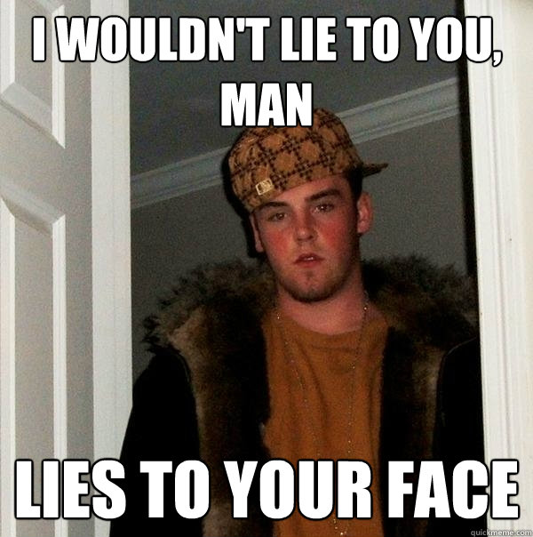 I wouldn't lie to you, man Lies to your face  Scumbag Steve