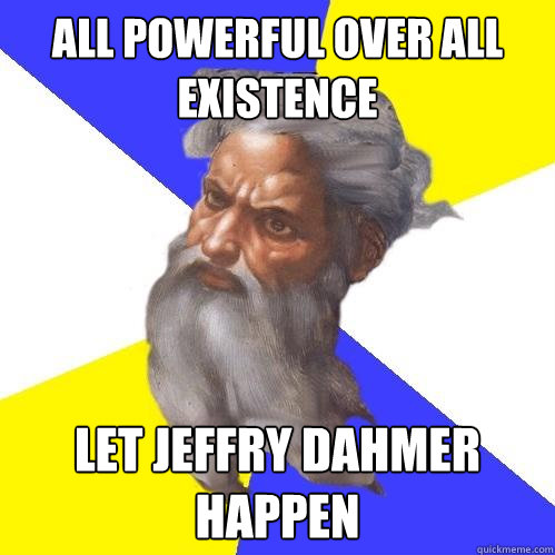 All powerful over all existence Let Jeffry Dahmer happen  Advice God