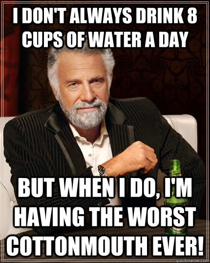 I don't always drink 8 cups of water a Day but when I do, i'm having the worst cottonmouth EVER! - I don't always drink 8 cups of water a Day but when I do, i'm having the worst cottonmouth EVER!  The Most Interesting Man In The World