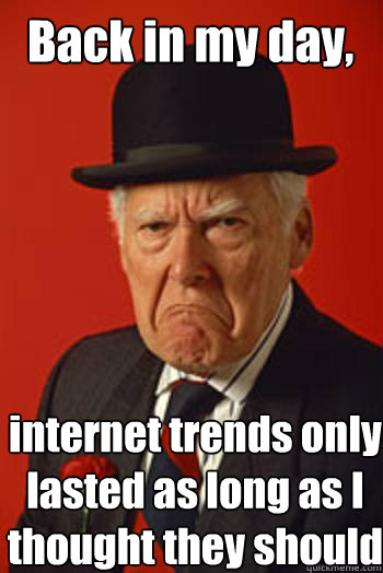 Back in my day, internet trends only lasted as long as I thought they should  - Back in my day, internet trends only lasted as long as I thought they should   Pissed old guy