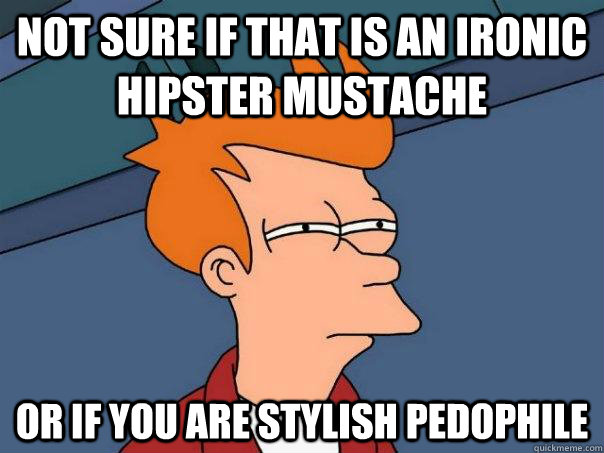 Not sure if that is an ironic hipster mustache  Or if you are stylish pedophile  - Not sure if that is an ironic hipster mustache  Or if you are stylish pedophile   Futurama Fry