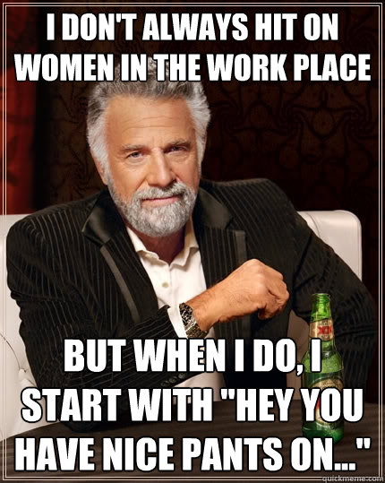 I don't always hit on women in the work place But when I do, I start with 