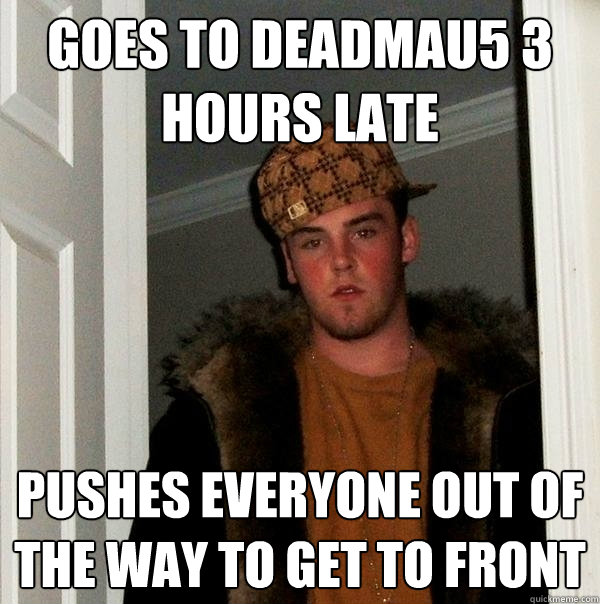 Goes to deadmau5 3 hours late  pushes everyone out of the way to get to front  Scumbag Steve