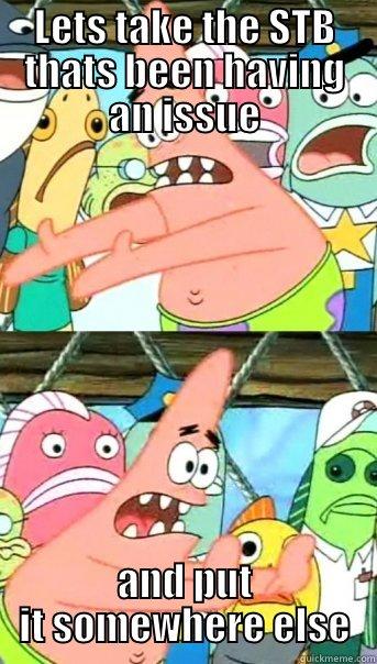 LETS TAKE THE STB THATS BEEN HAVING AN ISSUE AND PUT IT SOMEWHERE ELSE Push it somewhere else Patrick