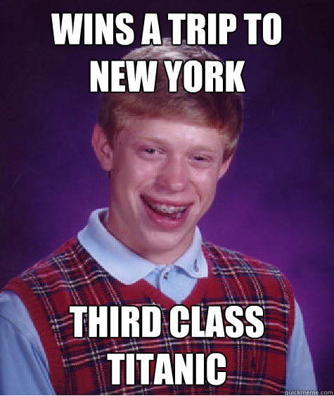 Wins a trip to 
New York Third class
Titanic  Bad Luck Brian