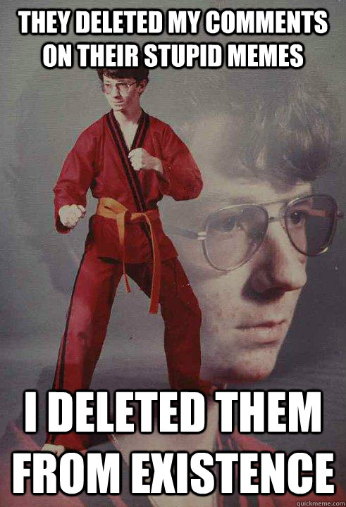 They deleted my comments on their stupid memes I deleted them from existence  Karate Kyle