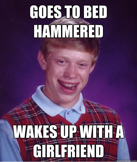 Goes to bed Hammered wakes up with a girlfriend  Bad Luck Brian