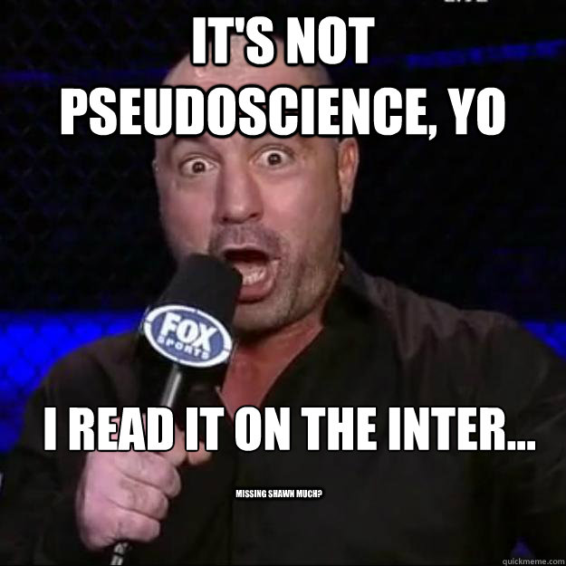 IT'S NOT PSEUDOSCIENCE, YO i read it on the inter...
 missing shawn much?  