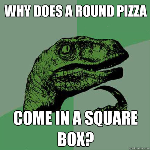 Why does a round pizza  come in a square box?  Philosoraptor