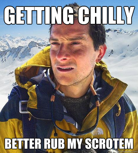 getting chilly better rub my scrotem - getting chilly better rub my scrotem  Bear Grylls