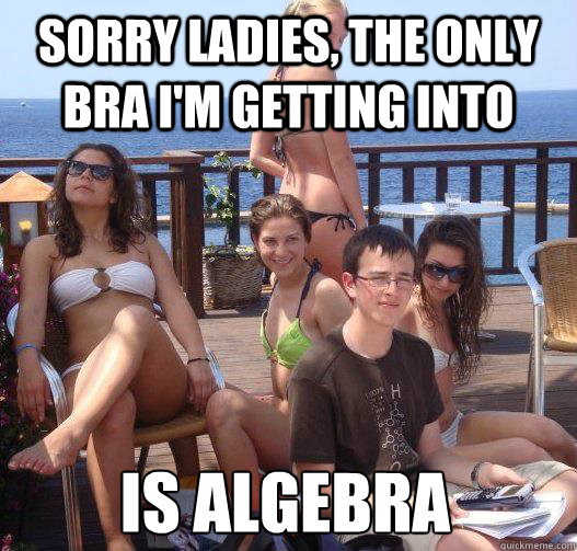 Sorry ladies, the only bra I'm getting into is algebra  Priority Peter