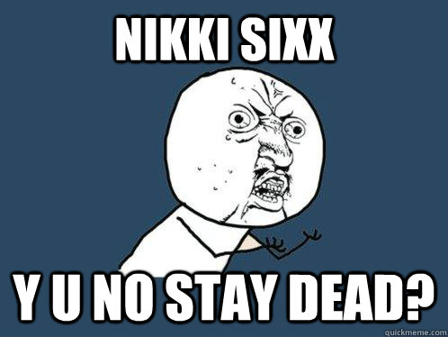 nikki sixx y u no stay dead? - nikki sixx y u no stay dead?  Y U No