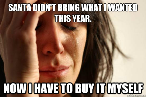 Santa didn't bring what I wanted this year. Now I have to buy it myself - Santa didn't bring what I wanted this year. Now I have to buy it myself  First World Problems