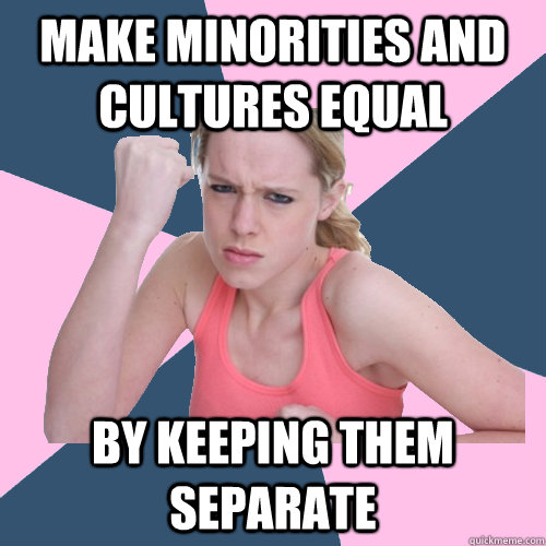 Make minorities and cultures equal By keeping them separate  Social Justice Sally