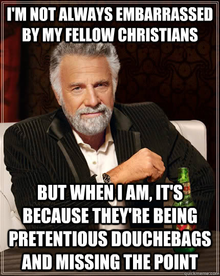 I'm not always embarrassed by my fellow christians but when I am, it's because they're being pretentious douchebags and missing the point  - I'm not always embarrassed by my fellow christians but when I am, it's because they're being pretentious douchebags and missing the point   The Most Interesting Man In The World