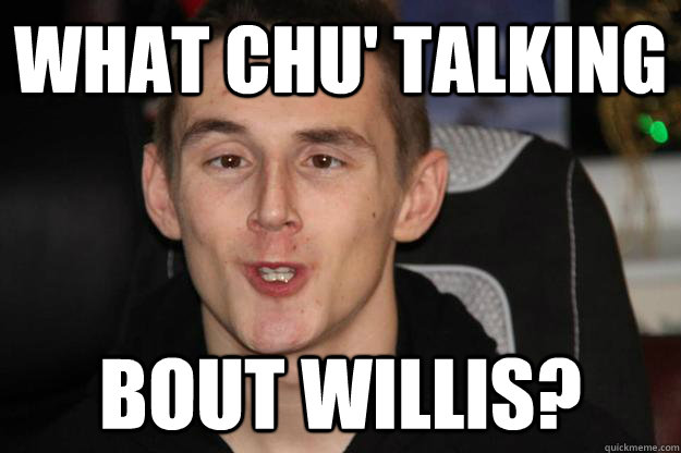 WHAT chu' TALKING BOUT WILLIS?  