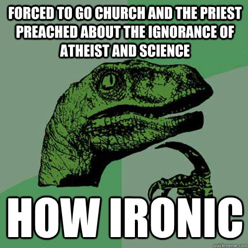 Forced to go church and the priest preached about the ignorance of atheist and science How ironic   Philosoraptor