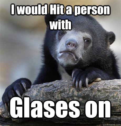 I would Hit a person with  Glases on  Confession Bear