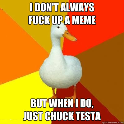 I DON'T ALWAYS
FUCK UP A MEME BUT WHEN I DO,
JUST CHUCK TESTA  Tech Impaired Duck