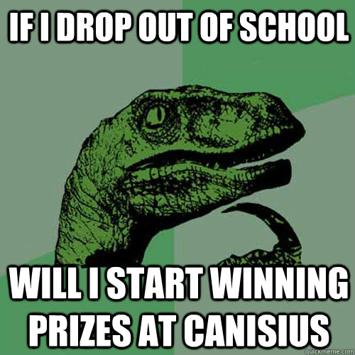 If I drop out of school Will I start winning prizes at Canisius - If I drop out of school Will I start winning prizes at Canisius  Philosoraptor