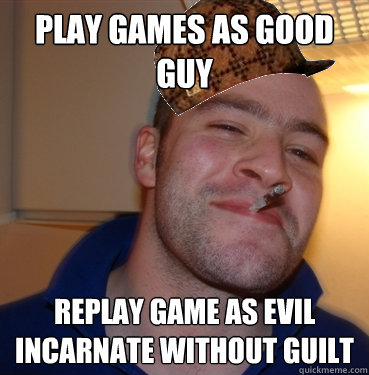 Play games as good guy Replay game as evil incarnate without guilt - Play games as good guy Replay game as evil incarnate without guilt  Scumbag Good Guy Greg