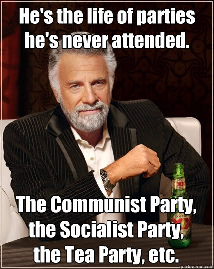 He's the life of parties he's never attended. The Communist Party,
the Socialist Party,
the Tea Party, etc. - He's the life of parties he's never attended. The Communist Party,
the Socialist Party,
the Tea Party, etc.  The Most Interesting Man In The World