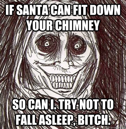 If Santa can fit down your chimney So can I. Try not to fall asleep, bitch.  Horrifying Houseguest