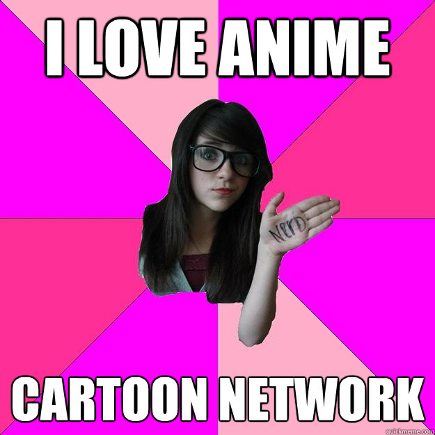 I love Anime Cartoon Network  Idiot Nerd Girl