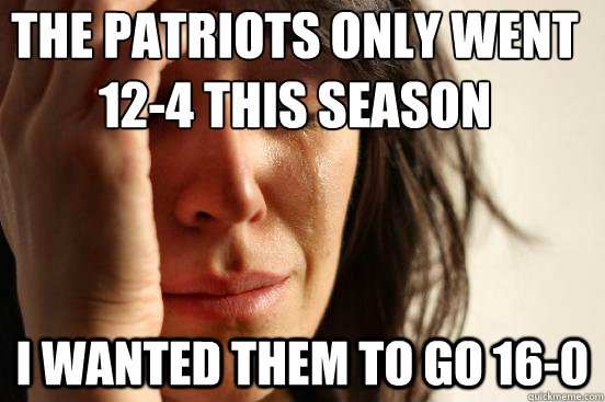 The Patriots only went 12-4 this season I wanted them to go 16-0  First World Problems