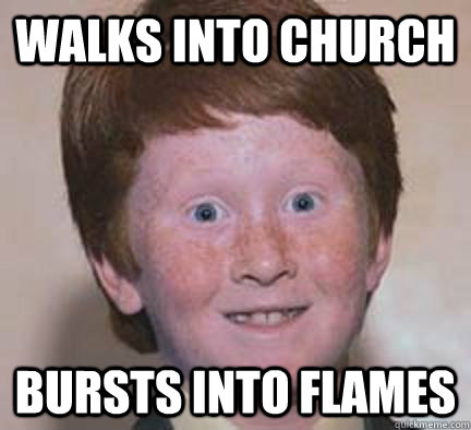 walks into church bursts into flames - walks into church bursts into flames  Over Confident Ginger