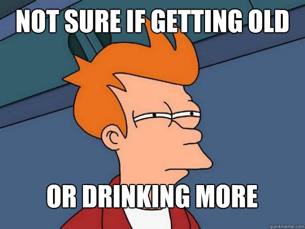 Not sure if getting old Or drinking more  Futurama Fry