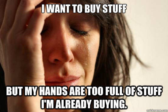 I want to buy stuff but my hands are too full of stuff I'm already buying.  - I want to buy stuff but my hands are too full of stuff I'm already buying.   First World Problems