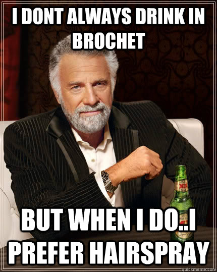 i dont always drink in Brochet but when i do..i prefer hairspray  The Most Interesting Man In The World