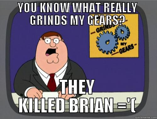 YOU KNOW WHAT REALLY GRINDS MY GEARS? THEY KILLED BRIAN ='( Grinds my gears