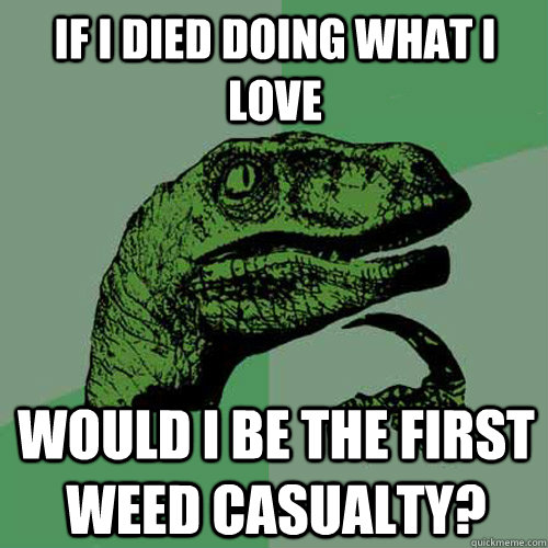 If I Died Doing What I Love Would I Be The First Weed Casualty?  Philosoraptor