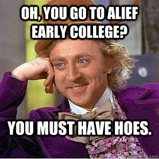 Oh, you go to Alief early college? You must have hoes.  Condescending Wonka